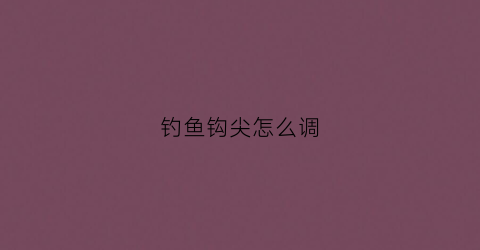 钓鱼钩尖怎么调(钓鱼时钩尖能露出来吗)