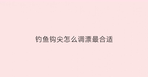 钓鱼钩尖怎么调漂最合适(鱼钩钩尖)