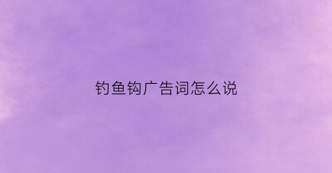 钓鱼钩广告词怎么说(钓鱼钩广告词怎么说好听)