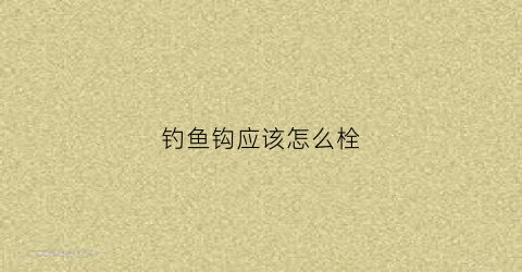 钓鱼钩应该怎么栓(钓鱼钩的栓法视频)