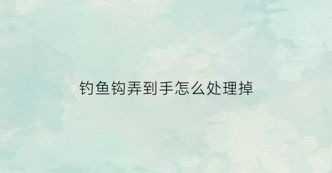 钓鱼钩弄到手怎么处理掉(鱼钩钩到手了怎么取出来)