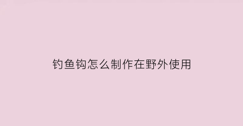 钓鱼钩怎么制作在野外使用(钓鱼钩怎么制作在野外使用的)