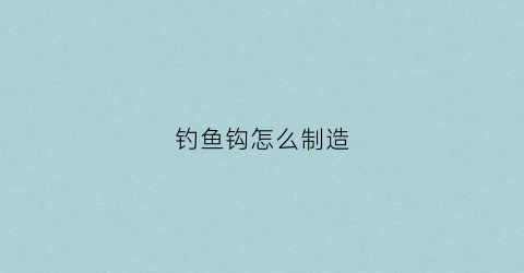 钓鱼钩怎么制造(钓鱼的鱼钩怎么制作)