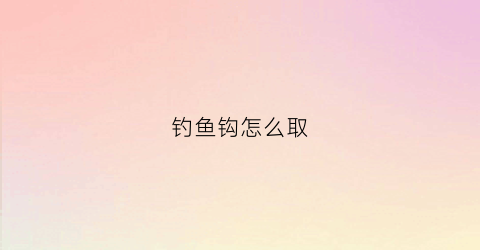钓鱼钩怎么取(钓鱼钩怎么取出来)