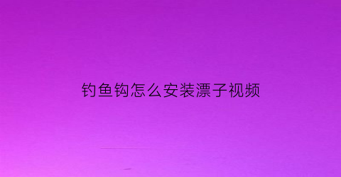 “钓鱼钩怎么安装漂子视频(钓鱼钩怎么安装漂子视频教学)