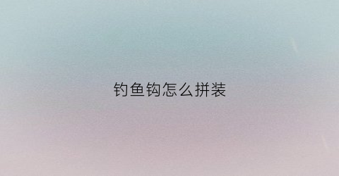 钓鱼钩怎么拼装(钓鱼钩怎么拼装图解)