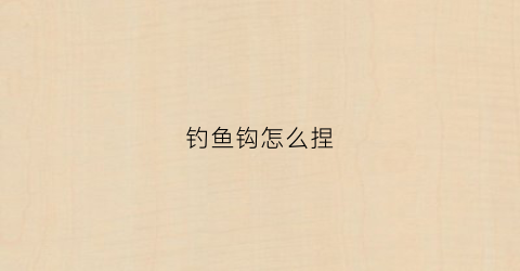 钓鱼钩怎么捏(怎么钓鱼钩怎么绑)