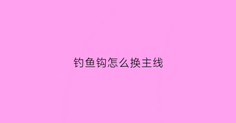 钓鱼钩怎么换主线(如何更换鱼钩)