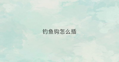 钓鱼钩怎么插(鱼钩怎么装线)
