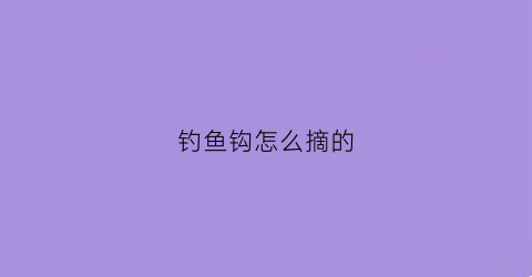 钓鱼钩怎么摘的(钓鱼鱼钩怎么取)
