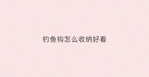 钓鱼钩怎么收纳好看(钓鱼钩怎么收纳好看视频)