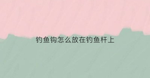 钓鱼钩怎么放在钓鱼杆上(钓鱼钩怎么装到鱼竿上)