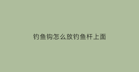 “钓鱼钩怎么放钓鱼杆上面(鱼钩怎么挂鱼竿上)