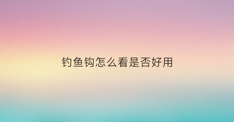 钓鱼钩怎么看是否好用(钓鱼怎么分辨鱼钩有没有到底)