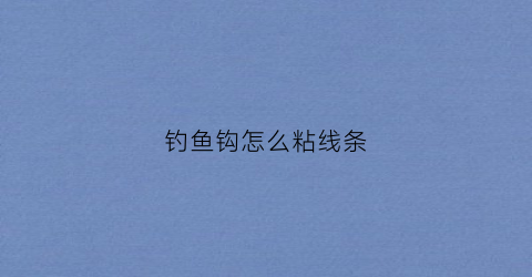 钓鱼钩怎么粘线条(钓鱼钩怎么绑线)