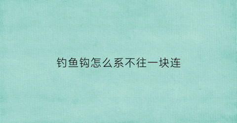 “钓鱼钩怎么系不往一块连(钓鱼钩怎么绑到杆上)