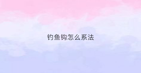 钓鱼钩怎么系法(钓鱼钩的系法视频)