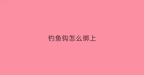 钓鱼钩怎么绑上(钓鱼钩怎么绑上鱼竿)