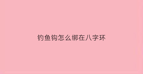 钓鱼钩怎么绑在八字环(鱼钩如何绑八字环)
