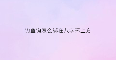 “钓鱼钩怎么绑在八字环上方(钓鱼钩绑八字环的绑法)