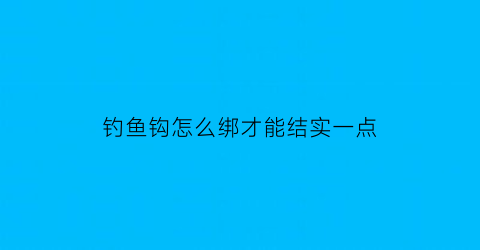 钓鱼钩怎么绑才能结实一点(钓鱼鱼钩怎么绑)