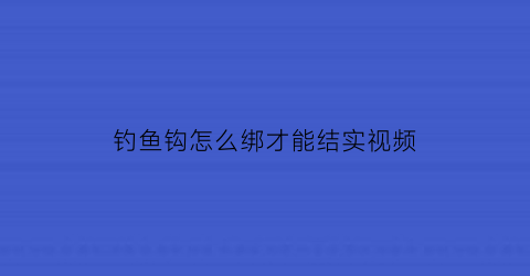 “钓鱼钩怎么绑才能结实视频(钓鱼钩怎么绑扎)