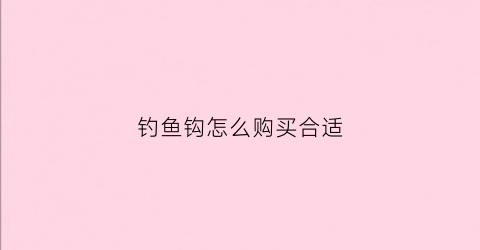 钓鱼钩怎么购买合适(钓鱼鱼钩怎么选择)
