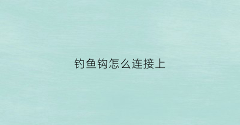 钓鱼钩怎么连接上(怎样连接鱼钩)