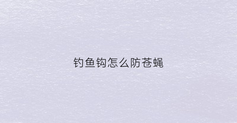 钓鱼钩怎么防苍蝇(钓鱼有苍蝇)