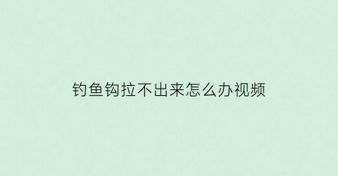 钓鱼钩拉不出来怎么办视频(钓鱼鱼钩取不出来怎么办)