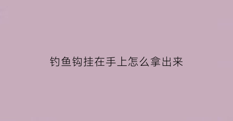 “钓鱼钩挂在手上怎么拿出来(钓鱼钩挂在手上怎么拿出来视频)