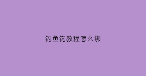钓鱼钩教程怎么绑(钓鱼鱼钩怎么绑)
