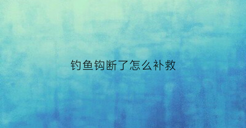 钓鱼钩断了怎么补救(鱼钩断了怎么办)