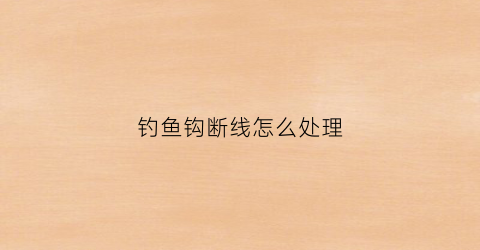 钓鱼钩断线怎么处理(钓鱼钩子断了什么原因)