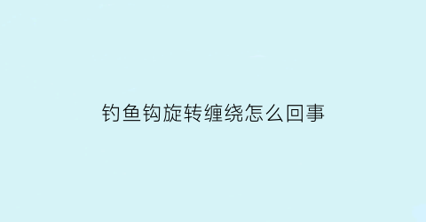 “钓鱼钩旋转缠绕怎么回事(绑钩为什么会转轴)