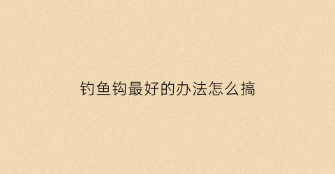 钓鱼钩最好的办法怎么搞(钓鱼钩的钩子怎么做)