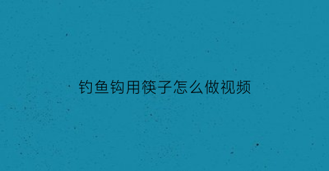 钓鱼钩用筷子怎么做视频(钓鱼钩用筷子怎么做视频讲解)