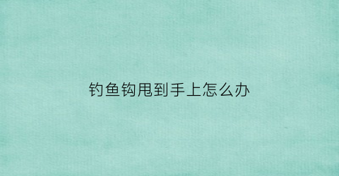 钓鱼钩甩到手上怎么办(钓鱼钩甩到手上怎么办啊)