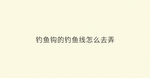 钓鱼钩的钓鱼线怎么去弄(怎样搞鱼钩线)