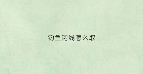 钓鱼钩线怎么取(钓鱼钩的线怎么绑)