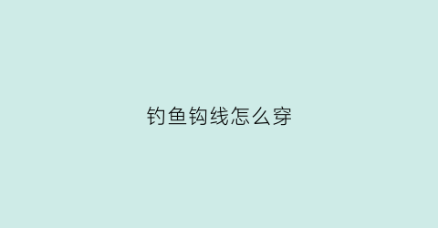 钓鱼钩线怎么穿(钓鱼钩的线怎么绑小视频)
