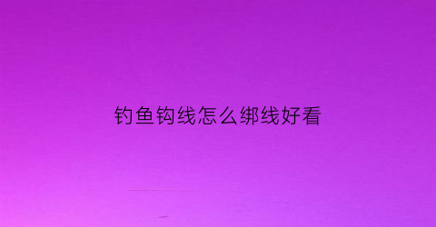 钓鱼钩线怎么绑线好看(鱼钩绑线)