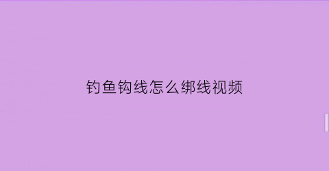 “钓鱼钩线怎么绑线视频(钓鱼钩线怎么绑线视频讲解)