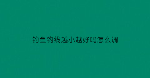 “钓鱼钩线越小越好吗怎么调(钓鱼的线和钩子的规格)