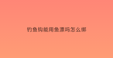 钓鱼钩能用鱼漂吗怎么绑(用鱼钩钓上来的鱼能养活吗)
