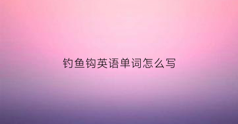 钓鱼钩英语单词怎么写(钩鱼的英语单词怎么写)