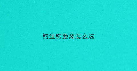 钓鱼钩距离怎么选(钓鱼钩距离怎么选合适)