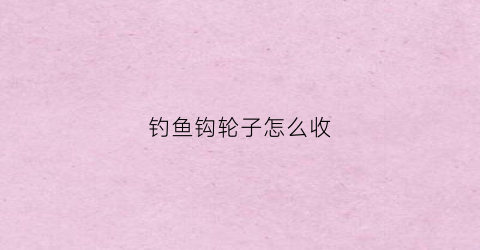 钓鱼钩轮子怎么收