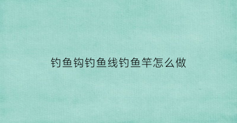 “钓鱼钩钓鱼线钓鱼竿怎么做(钓鱼鱼钩线怎么安装)