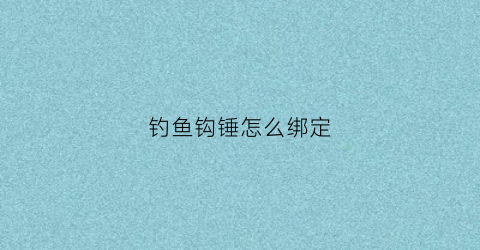 钓鱼钩锤怎么绑定(钓钩怎么绑在鱼竿上视频)